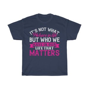 It Not What We Have In Life, But Who We Have In Our Life That Matters Tshirt