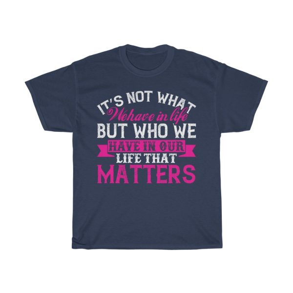 It Not What We Have In Life, But Who We Have In Our Life That Matters Tshirt