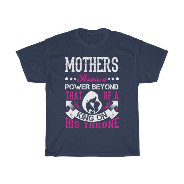 Mothers Possess A Power Beyond That Of A King On His Throne Tshirt