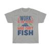 Work Is For People Who Can’t Fish Tshirt