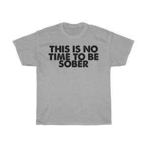 This Is No Time To Be Sober Tshirt