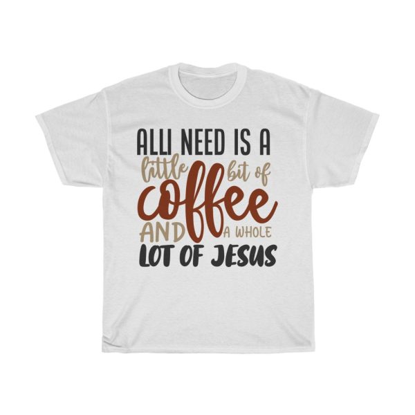 All I Need Is A Little Bit Of Coffee And A Whole Lot Of Jesus Tshirt