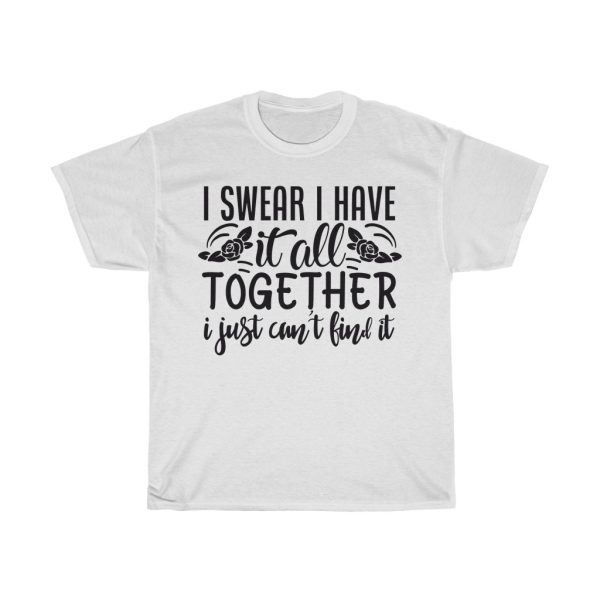 I Swear I Have It All Together I Just Can’t Find It Tshirt