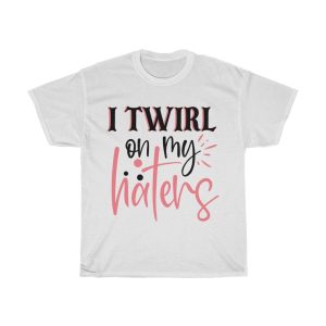 I Twirl On My Haters Tshirt