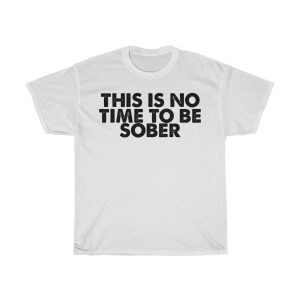 This Is No Time To Be Sober Tshirt