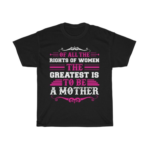 Of All The Rights Of Women, The Greatest Is To Be A Mother Tshirt