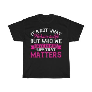 It Not What We Have In Life, But Who We Have In Our Life That Matters Tshirt