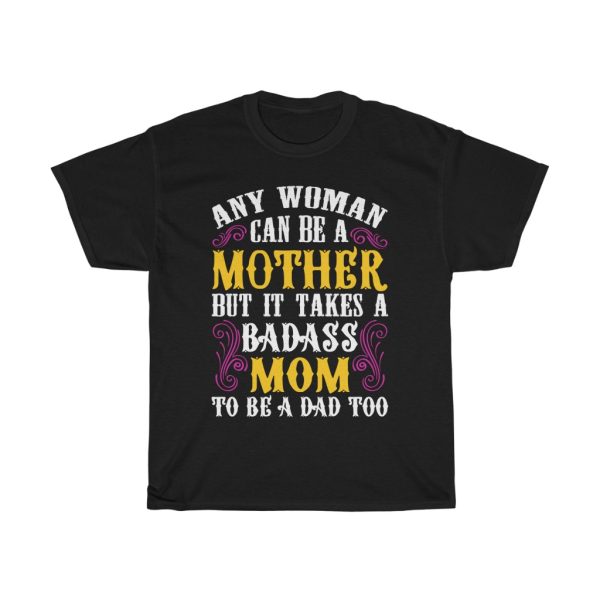 Any Woman Can Be A Mother But It Takes A Badass Mom To Be A Dad Too Tshirt