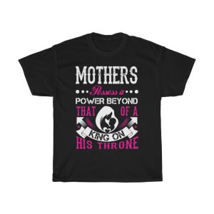 Mothers Possess A Power Beyond That Of A King On His Throne Tshirt