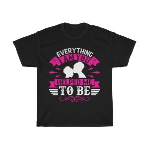 Everything I Am You Helped Me To Be Tshirt