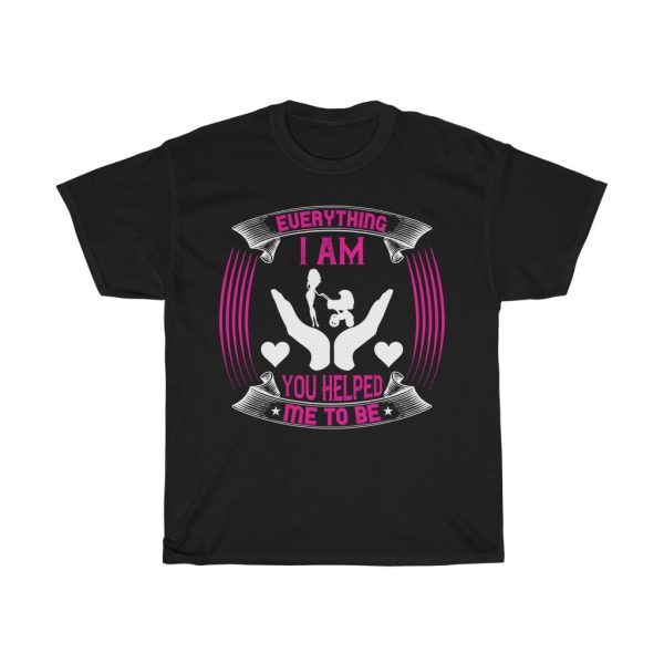 Everything I Am, You Helped Me To Be Tshirt Design 1