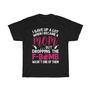 I Gave Up A Lot When I Became A Mom But Dropping The F Bomb Wasn’t One Of Them Tshirt