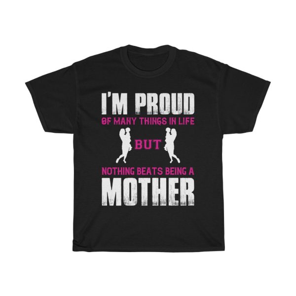 I M Proud Of Many Things In Life But Nothing Beats Being A Mother Tshirt