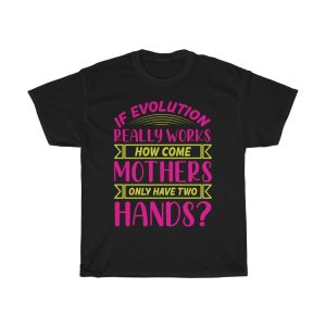 If Evolution Really Works, How Come Mothers Only Have Two Hands Tshirt