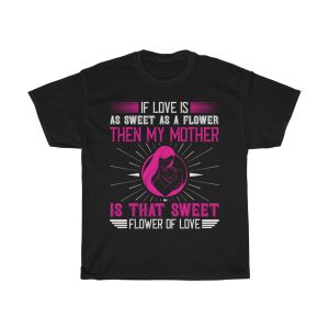 If Love Is As Sweet As A Flower, Then My Mother Is That Sweet Flower Of Love Tshirt