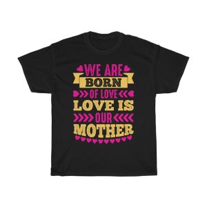 We Are Born Of Love,love Is Our Mother Tshirt