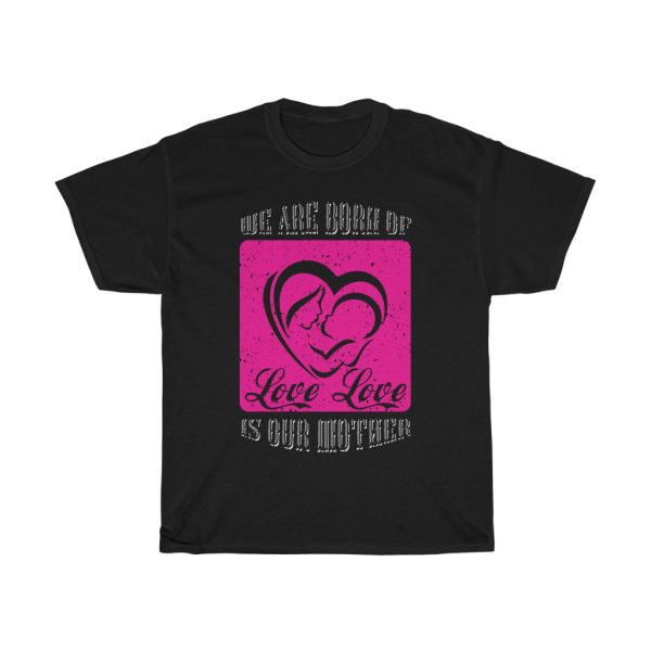 We Are Born Of Love; Love Is Our Mother Tshirt Design 1