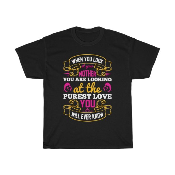 When You Look At Your Mother, You Are Looking At The Purest Love You Will Ever Know Tshirt