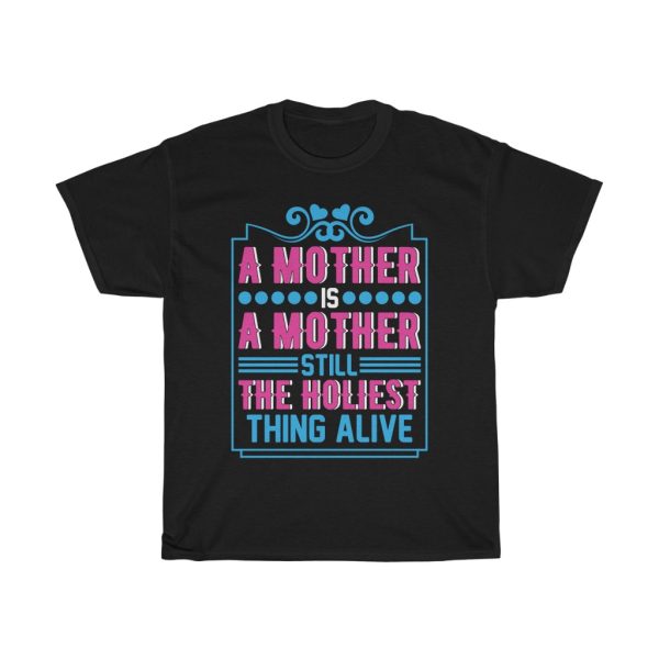 A Mother Is A Mother Still The Holiest Thing Alive Tshirt