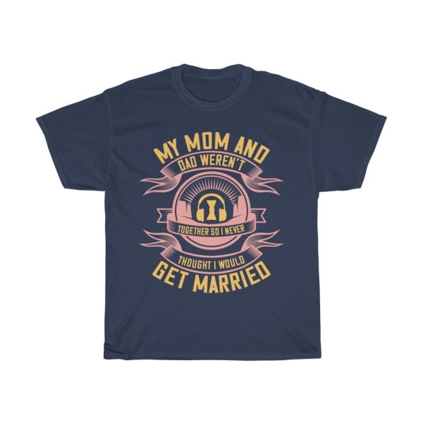 My Mom And Dad Weren’t Together, So I Never Thought I Would Get Married Shirt Design 5