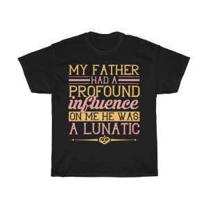 My Father Had A Profound Influence On Me. He Was A Lunatic Shirt Design 6