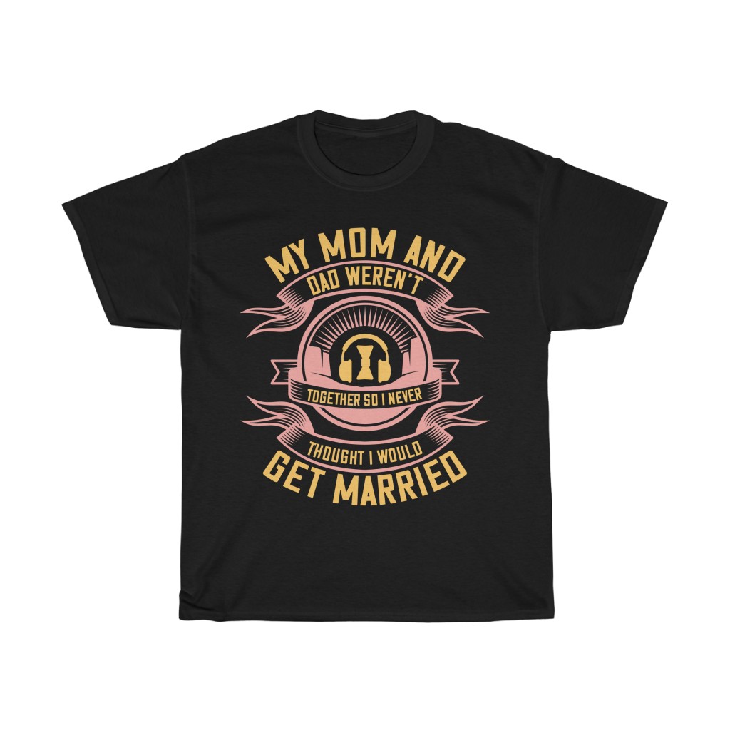 My Mom And Dad Weren’t Together, So I Never Thought I Would Get Married Shirt Design 5