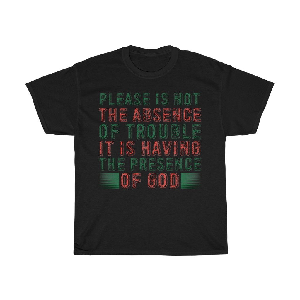 Please Is Not The Absence Of Trouble. It Is Having The Presen Shirt